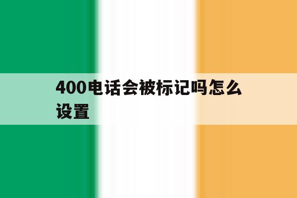 关于400电话会被标记吗怎么设置的信息 关于400电话会被标记吗怎么设置的信息