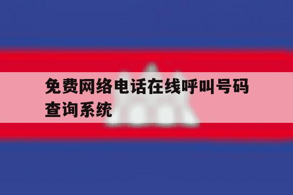 关于免费网络电话在线呼叫号码查询系统的信息 关于免费网络电话在线呼叫号码查询系统的信息