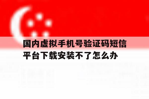 国内虚拟手机号验证码短信平台下载安装不了怎么办的简单介绍 国内虚拟手机号验证码短信平台下载安装不了怎么办的简单介绍
