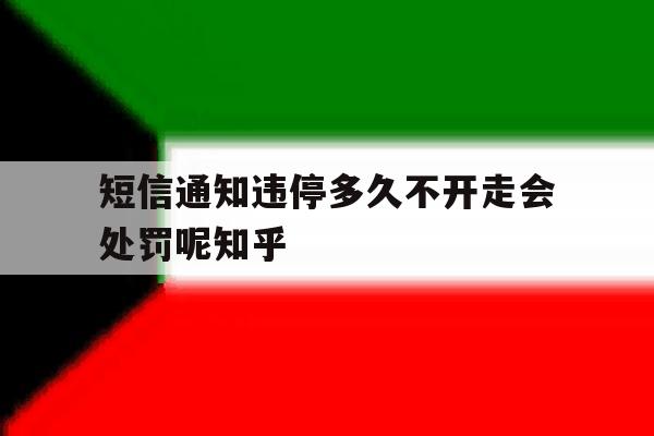 短信通知违停多久不开走会处罚呢知乎的简单介绍 短信通知违停多久不开走会处罚呢知乎的简单介绍
