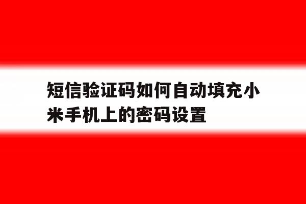 短信验证码如何自动填充小米手机上的密码设置的简单介绍 短信验证码如何自动填充小米手机上的密码设置的简单介绍