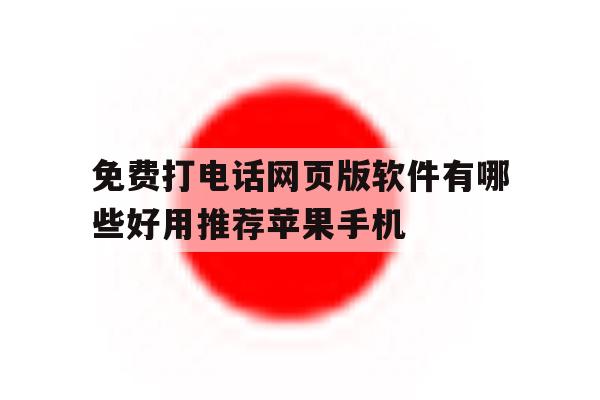 关于免费打电话网页版软件有哪些好用推荐苹果手机的信息 关于免费打电话网页版软件有哪些好用推荐苹果手机的信息