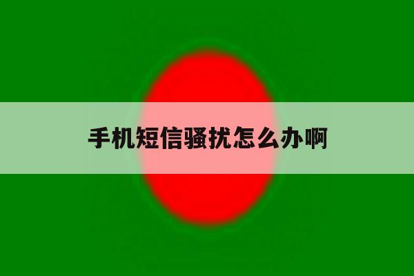 手机短信骚扰怎么办啊 手机短信骚扰怎么办啊
