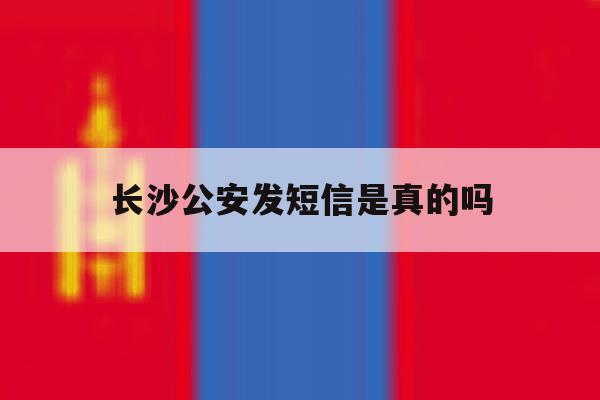 长沙公安发短信是真的吗 长沙公安发短信是真的吗