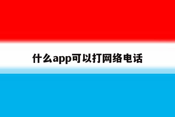 什么app可以打网络电话 什么app可以打网络电话