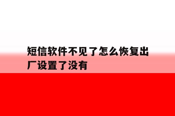 短信软件不见了怎么恢复出厂设置了没有 短信软件不见了怎么恢复出厂设置了没有