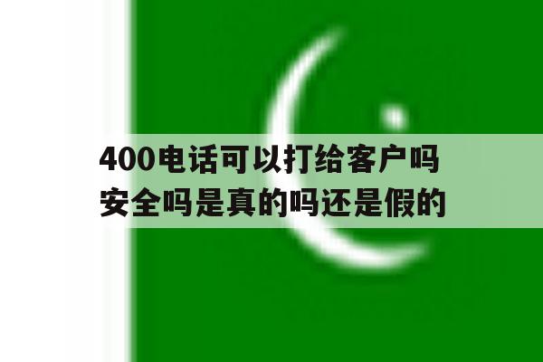 400电话可以打给客户吗安全吗是真的吗还是假的 400电话可以打给客户吗安全吗是真的吗还是假的