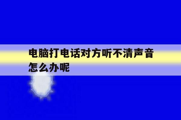 电脑打电话对方听不清声音怎么办呢 电脑打电话对方听不清声音怎么办呢