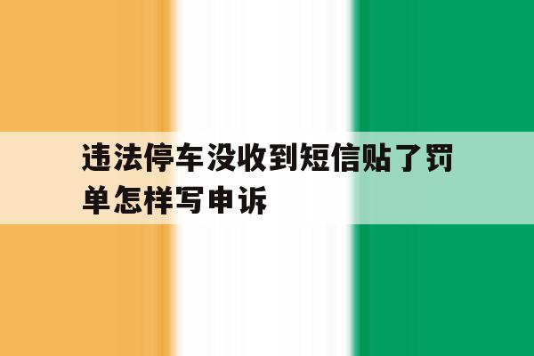 违法停车没收到短信贴了罚单怎样写申诉 违法停车没收到短信贴了罚单怎样写申诉