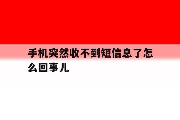 手机突然收不到短信息了怎么回事儿 手机突然收不到短信息了怎么回事儿