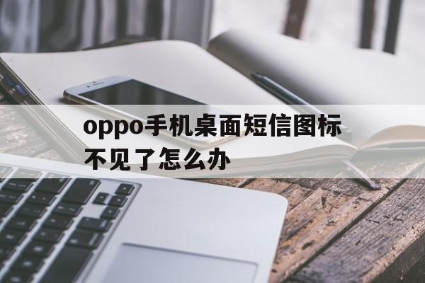 oppo手机桌面短信图标不见了怎么办 oppo手机桌面短信图标不见了怎么办