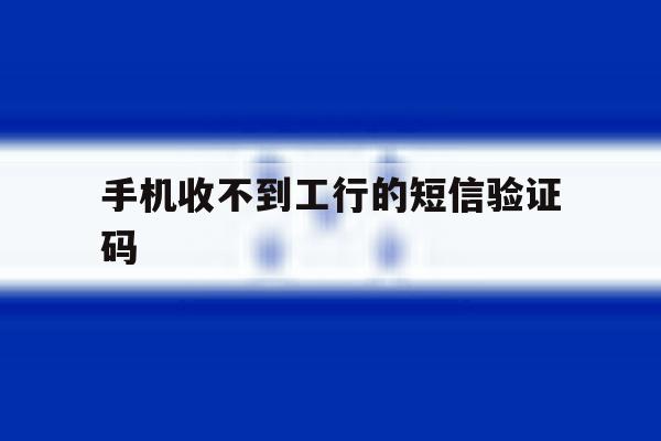 手机收不到工行的短信验证码 手机收不到工行的短信验证码