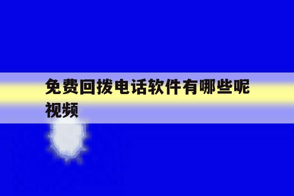 免费回拨电话软件有哪些呢视频 免费回拨电话软件有哪些呢视频