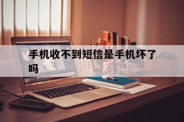 手机收不到短信是手机坏了吗 手机收不到短信是手机坏了吗