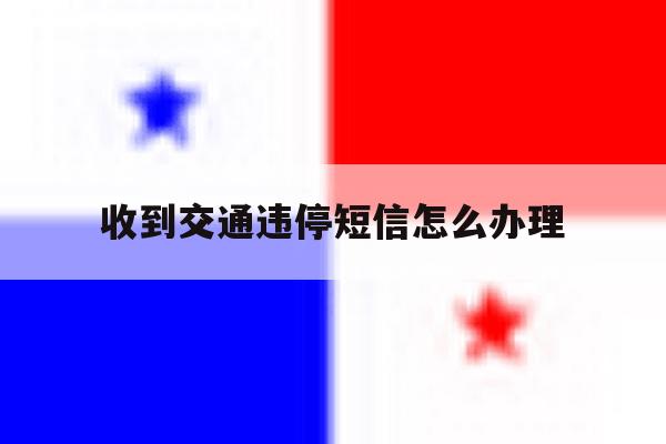 收到交通违停短信怎么办理 收到交通违停短信怎么办理