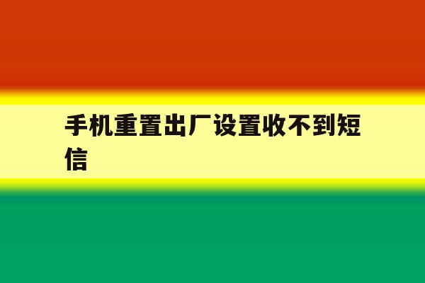手机重置出厂设置收不到短信 手机重置出厂设置收不到短信