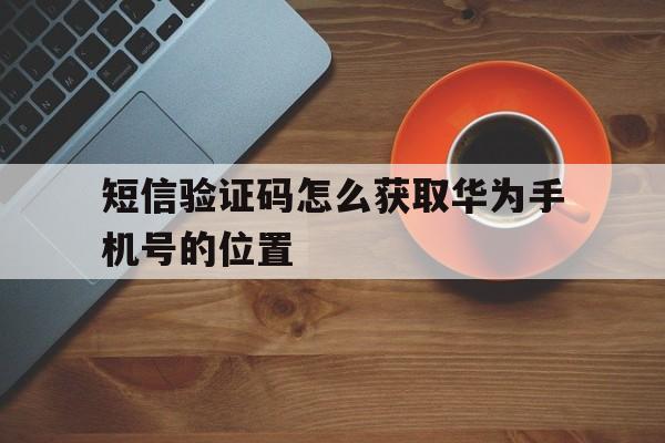 短信验证码怎么获取华为手机号的位置 短信验证码怎么获取华为手机号的位置