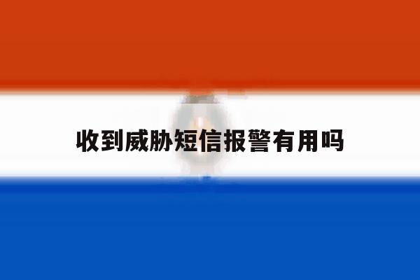 收到威胁短信报警有用吗 收到威胁短信报警有用吗