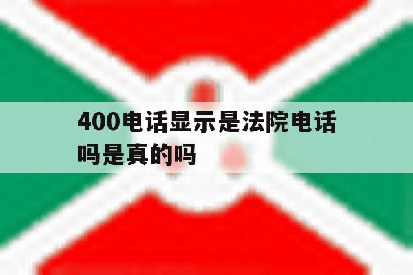 400电话显示是法院电话吗是真的吗 400电话显示是法院电话吗是真的吗
