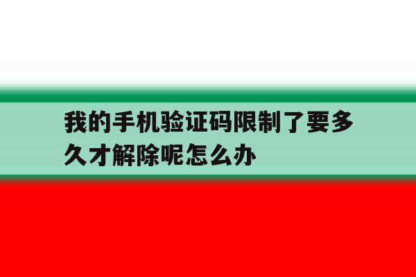 包含我的手机验证码限制了要多久才解除呢怎么办的词条 包含我的手机验证码限制了要多久才解除呢怎么办的词条