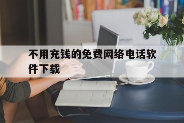 不用充钱的免费网络电话软件下载 不用充钱的免费网络电话软件下载