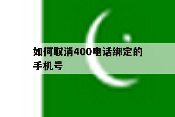 如何取消400电话绑定的手机号 如何取消400电话绑定的手机号