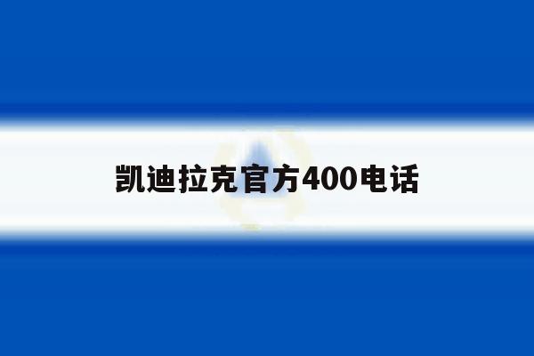 凯迪拉克官方400电话 凯迪拉克官方400电话