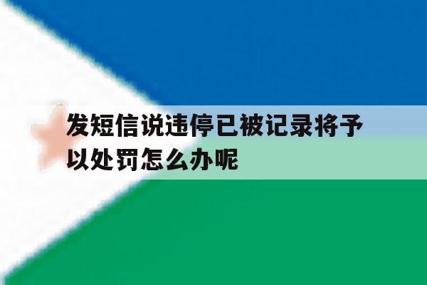 发短信说违停已被记录将予以处罚怎么办呢的简单介绍 发短信说违停已被记录将予以处罚怎么办呢的简单介绍