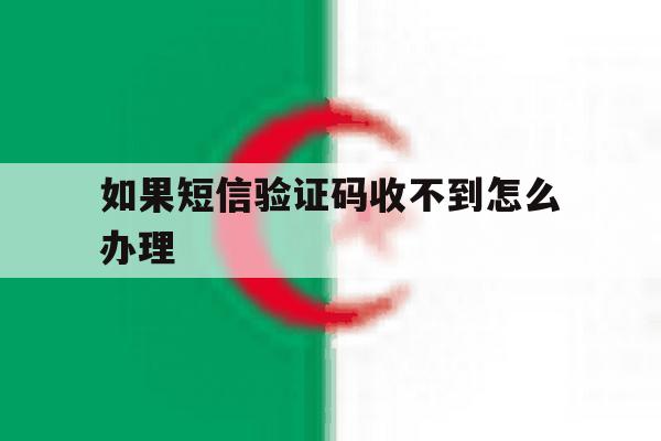 如果短信验证码收不到怎么办理 如果短信验证码收不到怎么办理