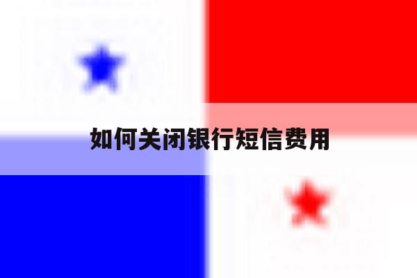 如何关闭银行短信费用 如何关闭银行短信费用