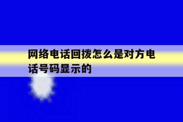 网络电话回拨怎么是对方电话号码显示的 网络电话回拨怎么是对方电话号码显示的