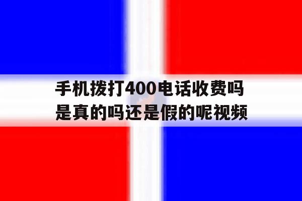 手机拨打400电话收费吗是真的吗还是假的呢视频的简单介绍 手机拨打400电话收费吗是真的吗还是假的呢视频的简单介绍