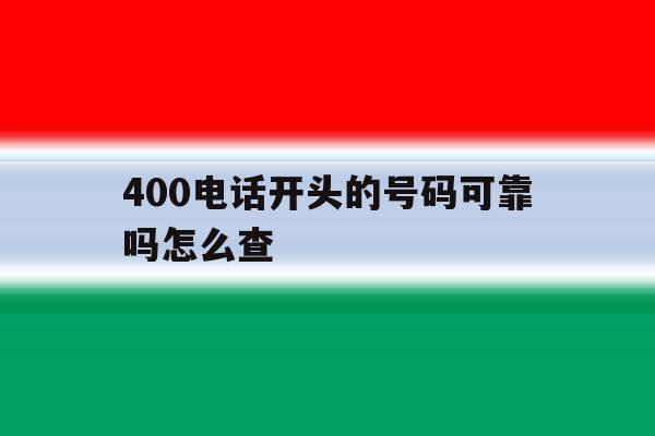 400电话开头的号码可靠吗怎么查 400电话开头的号码可靠吗怎么查