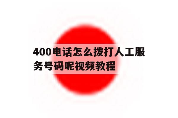 400电话怎么拨打人工服务号码呢视频教程 400电话怎么拨打人工服务号码呢视频教程