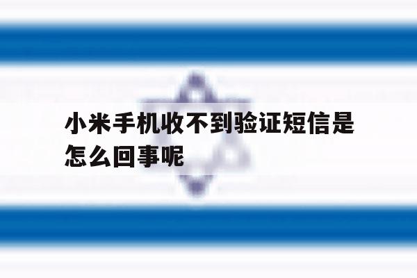 小米手机收不到验证短信是怎么回事呢 小米手机收不到验证短信是怎么回事呢