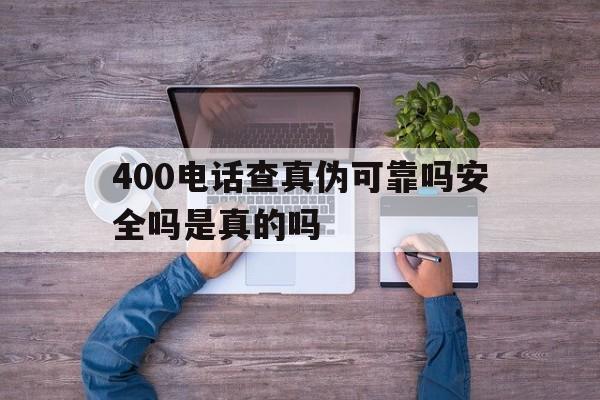 400电话查真伪可靠吗安全吗是真的吗 400电话查真伪可靠吗安全吗是真的吗