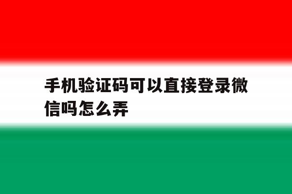 手机验证码可以直接登录微信吗怎么弄 手机验证码可以直接登录微信吗怎么弄