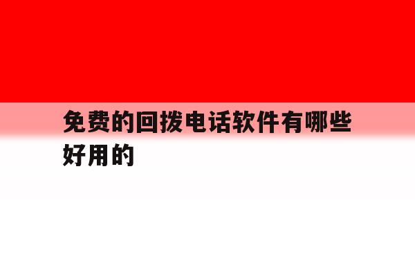 免费的回拨电话软件有哪些好用的 免费的回拨电话软件有哪些好用的