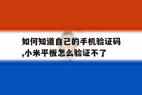 如何知道自己的手机验证码,小米平板怎么验证不了的简单介绍 如何知道自己的手机验证码,小米平板怎么验证不了的简单介绍