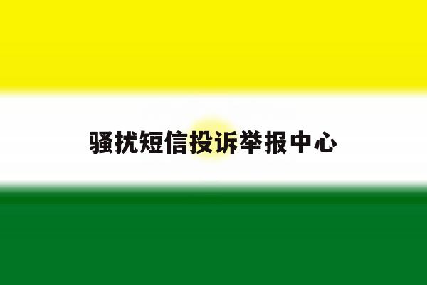 骚扰短信投诉举报中心 骚扰短信投诉举报中心