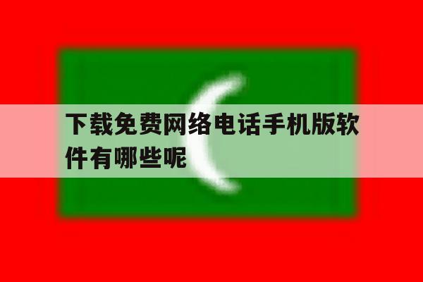 下载免费网络电话手机版软件有哪些呢的简单介绍 下载免费网络电话手机版软件有哪些呢的简单介绍