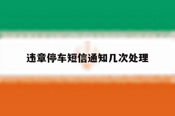 违章停车短信通知几次处理 违章停车短信通知几次处理