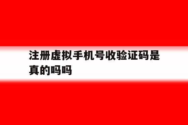 注册虚拟手机号收验证码是真的吗吗 注册虚拟手机号收验证码是真的吗吗