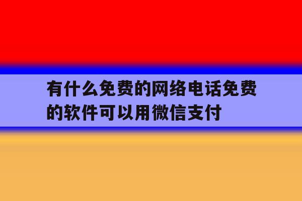 包含有什么免费的网络电话免费的软件可以用微信支付的词条 包含有什么免费的网络电话免费的软件可以用微信支付的词条