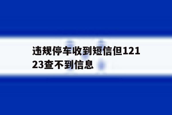 违规停车收到短信但12123查不到信息 违规停车收到短信但12123查不到信息