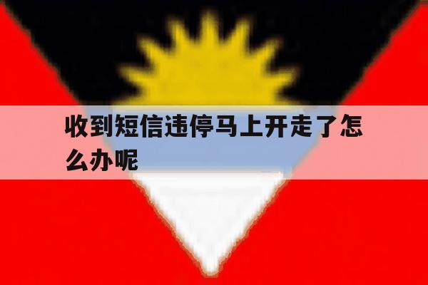 收到短信违停马上开走了怎么办呢 收到短信违停马上开走了怎么办呢