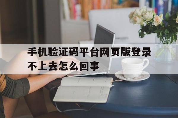 包含手机验证码平台网页版登录不上去怎么回事的词条
