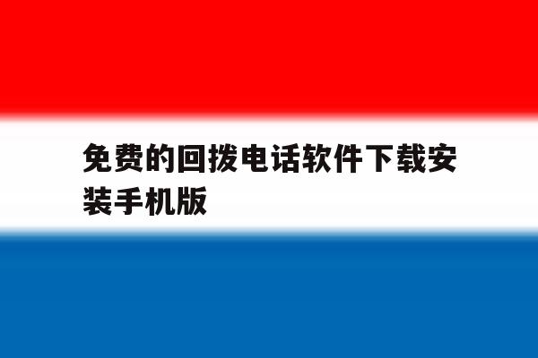 包含免费的回拨电话软件下载安装手机版的词条 包含免费的回拨电话软件下载安装手机版的词条