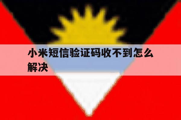 小米短信验证码收不到怎么解决 小米短信验证码收不到怎么解决