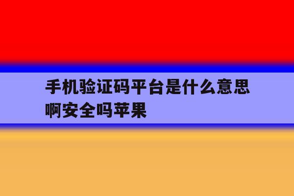 手机验证码平台是什么意思啊安全吗苹果 手机验证码平台是什么意思啊安全吗苹果